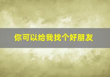 你可以给我找个好朋友