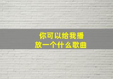 你可以给我播放一个什么歌曲