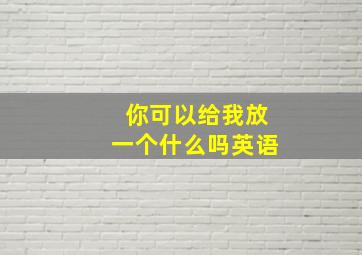 你可以给我放一个什么吗英语