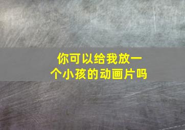 你可以给我放一个小孩的动画片吗