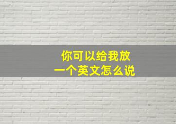 你可以给我放一个英文怎么说