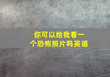 你可以给我看一个恐怖照片吗英语