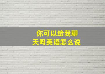 你可以给我聊天吗英语怎么说