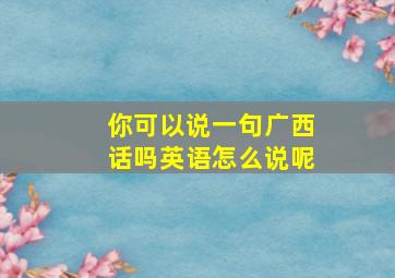 你可以说一句广西话吗英语怎么说呢