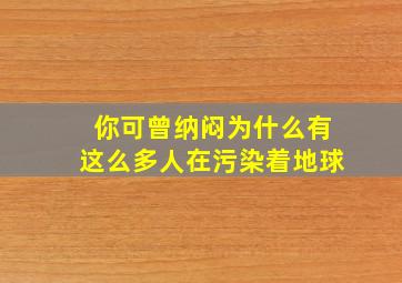 你可曾纳闷为什么有这么多人在污染着地球