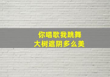 你唱歌我跳舞大树遮阴多么美