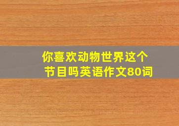 你喜欢动物世界这个节目吗英语作文80词