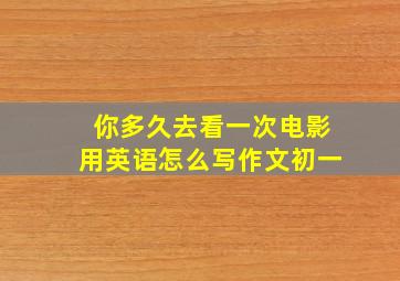 你多久去看一次电影用英语怎么写作文初一