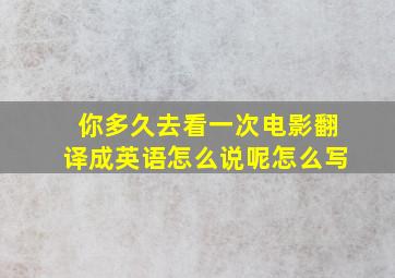 你多久去看一次电影翻译成英语怎么说呢怎么写