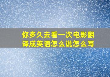 你多久去看一次电影翻译成英语怎么说怎么写