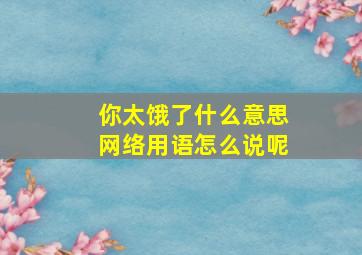 你太饿了什么意思网络用语怎么说呢