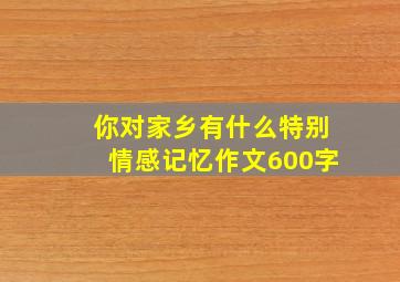 你对家乡有什么特别情感记忆作文600字