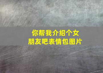 你帮我介绍个女朋友吧表情包图片