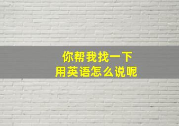 你帮我找一下用英语怎么说呢