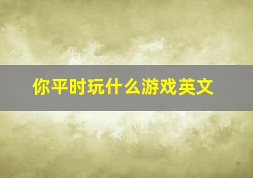 你平时玩什么游戏英文