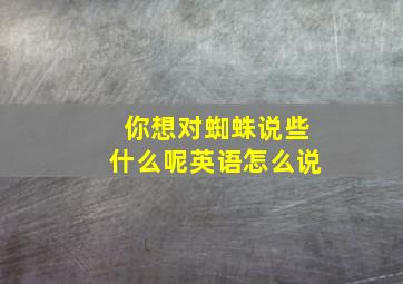 你想对蜘蛛说些什么呢英语怎么说