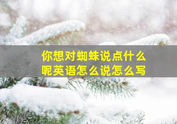 你想对蜘蛛说点什么呢英语怎么说怎么写