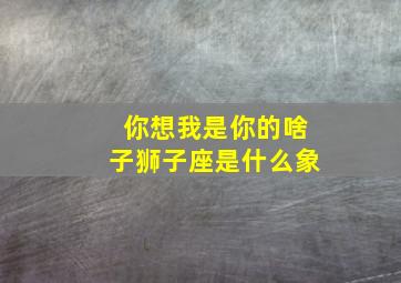 你想我是你的啥子狮子座是什么象