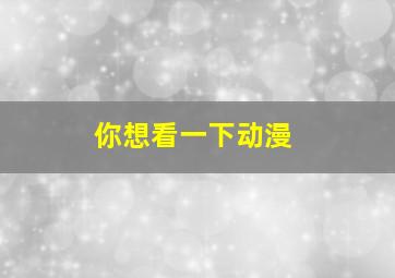 你想看一下动漫