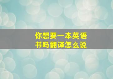 你想要一本英语书吗翻译怎么说