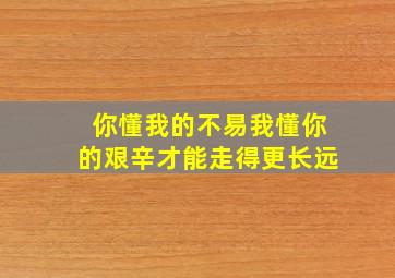 你懂我的不易我懂你的艰辛才能走得更长远