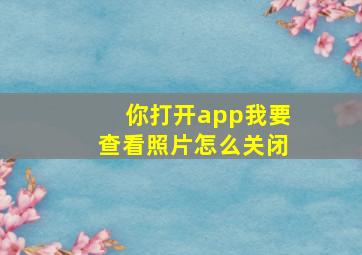 你打开app我要查看照片怎么关闭