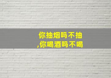 你抽烟吗不抽,你喝酒吗不喝