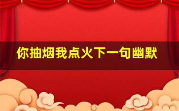 你抽烟我点火下一句幽默