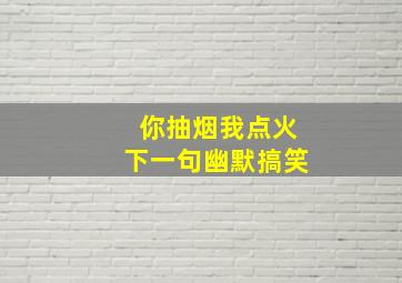 你抽烟我点火下一句幽默搞笑