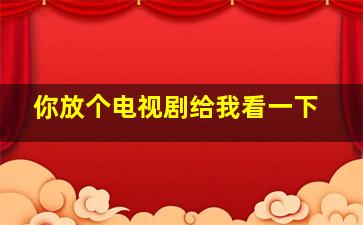 你放个电视剧给我看一下