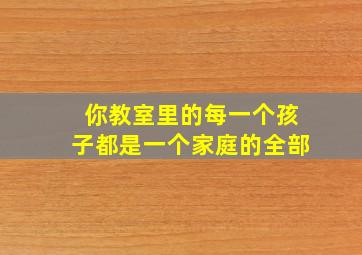 你教室里的每一个孩子都是一个家庭的全部