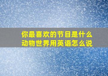 你最喜欢的节目是什么动物世界用英语怎么说