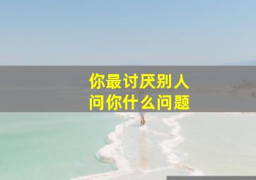 你最讨厌别人问你什么问题