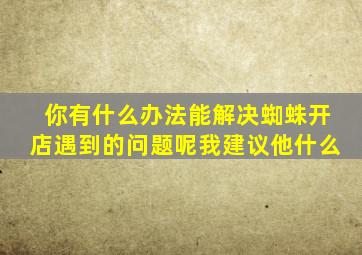 你有什么办法能解决蜘蛛开店遇到的问题呢我建议他什么