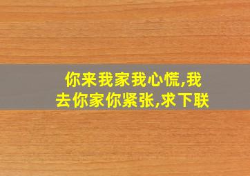 你来我家我心慌,我去你家你紧张,求下联