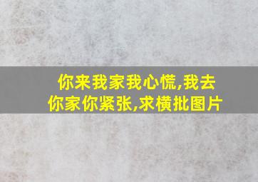 你来我家我心慌,我去你家你紧张,求横批图片