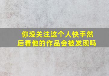 你没关注这个人快手然后看他的作品会被发现吗