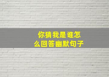 你猜我是谁怎么回答幽默句子