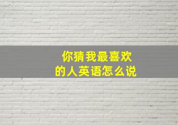 你猜我最喜欢的人英语怎么说