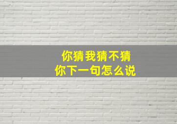 你猜我猜不猜你下一句怎么说