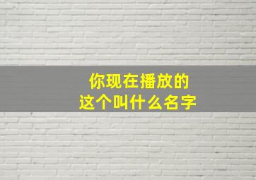 你现在播放的这个叫什么名字