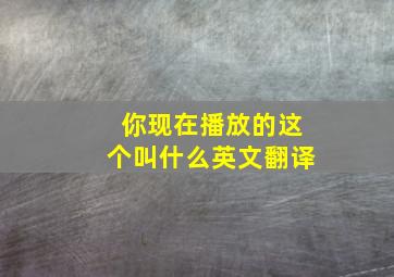 你现在播放的这个叫什么英文翻译