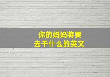 你的妈妈将要去干什么的英文