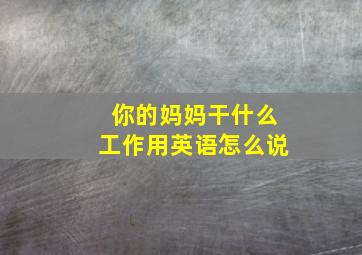 你的妈妈干什么工作用英语怎么说