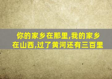 你的家乡在那里,我的家乡在山西,过了黄河还有三百里