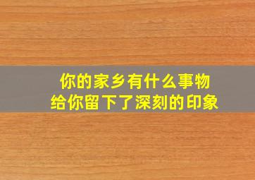 你的家乡有什么事物给你留下了深刻的印象