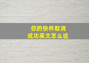 你的快件取消成功英文怎么说