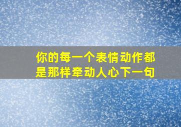 你的每一个表情动作都是那样牵动人心下一句