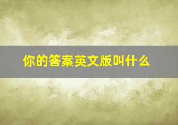 你的答案英文版叫什么