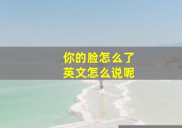 你的脸怎么了英文怎么说呢